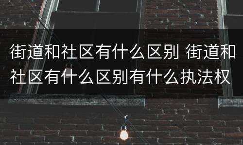 街道和社区有什么区别 街道和社区有什么区别有什么执法权
