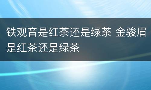 铁观音是红茶还是绿茶 金骏眉是红茶还是绿茶