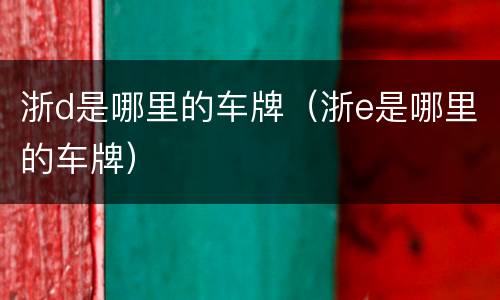 浙d是哪里的车牌（浙e是哪里的车牌）