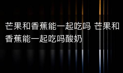 芒果和香蕉能一起吃吗 芒果和香蕉能一起吃吗酸奶