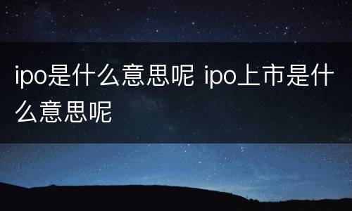 ipo是什么意思呢 ipo上市是什么意思呢
