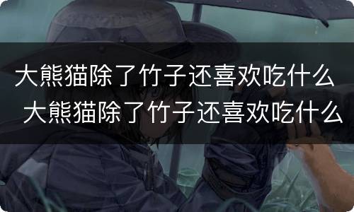 大熊猫除了竹子还喜欢吃什么 大熊猫除了竹子还喜欢吃什么食物