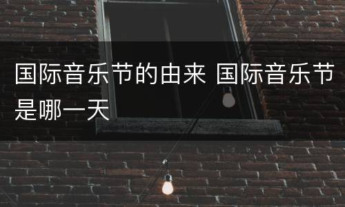 国际音乐节的由来 国际音乐节是哪一天