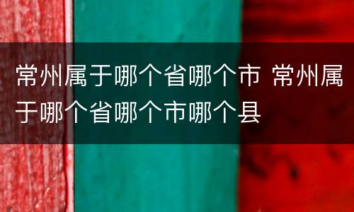 常州属于哪个省哪个市 常州属于哪个省哪个市哪个县