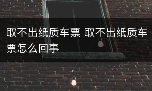 取不出纸质车票 取不出纸质车票怎么回事
