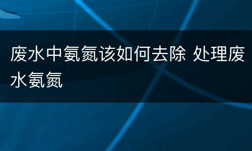 废水中氨氮该如何去除 处理废水氨氮