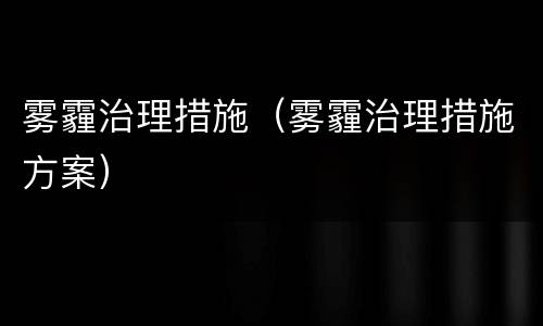 雾霾治理措施（雾霾治理措施方案）