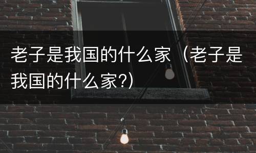 老子是我国的什么家（老子是我国的什么家?）