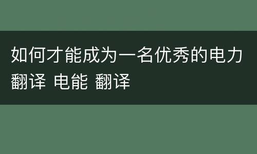 如何才能成为一名优秀的电力翻译 电能 翻译