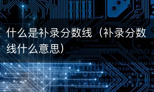 什么是补录分数线（补录分数线什么意思）