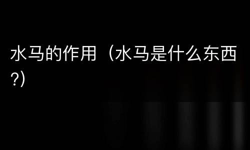 水马的作用（水马是什么东西?）