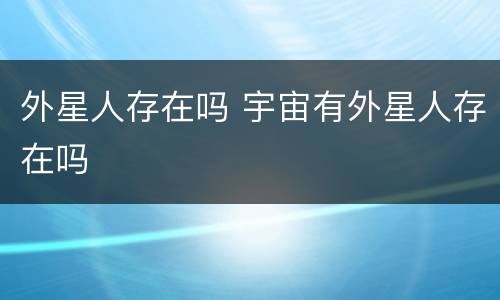 外星人存在吗 宇宙有外星人存在吗