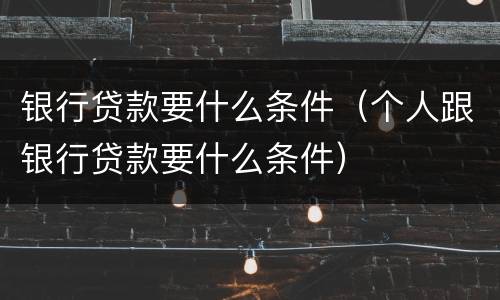 银行贷款要什么条件（个人跟银行贷款要什么条件）