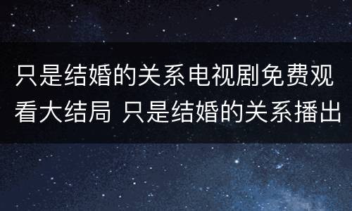 只是结婚的关系电视剧免费观看大结局 只是结婚的关系播出时间