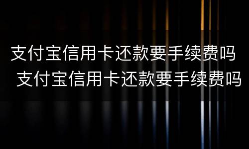 支付宝信用卡还款要手续费吗 支付宝信用卡还款要手续费吗多少钱