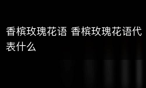 香槟玫瑰花语 香槟玫瑰花语代表什么