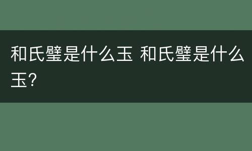 和氏璧是什么玉 和氏璧是什么玉?