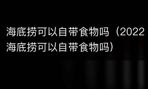 海底捞可以自带食物吗（2022海底捞可以自带食物吗）