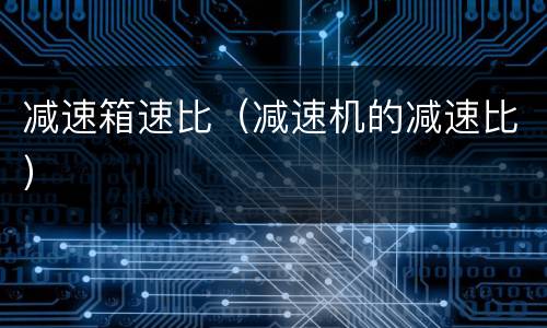 减速箱速比（减速机的减速比）