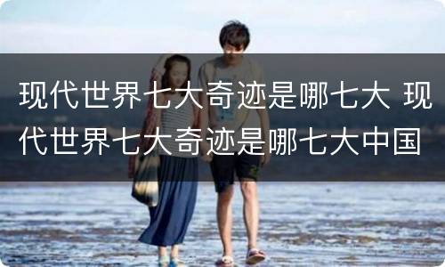 现代世界七大奇迹是哪七大 现代世界七大奇迹是哪七大中国上榜几个