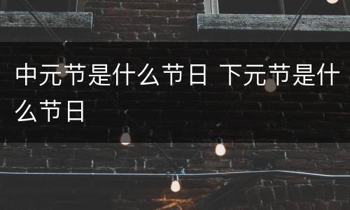 中元节是什么节日 下元节是什么节日