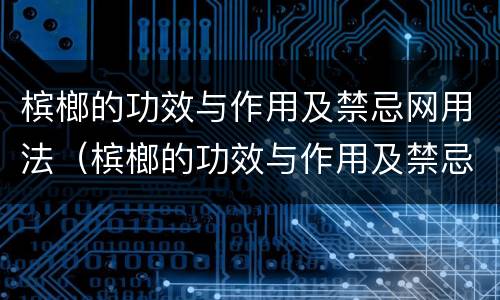 槟榔的功效与作用及禁忌网用法（槟榔的功效与作用及禁忌功效与作用的功效）
