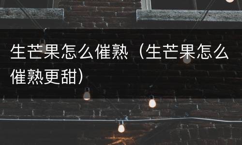 生芒果怎么催熟（生芒果怎么催熟更甜）