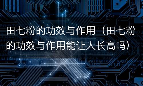 田七粉的功效与作用（田七粉的功效与作用能让人长高吗）