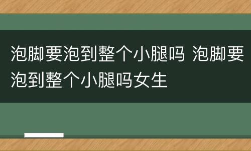 泡脚要泡到整个小腿吗 泡脚要泡到整个小腿吗女生