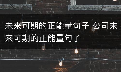 未来可期的正能量句子 公司未来可期的正能量句子
