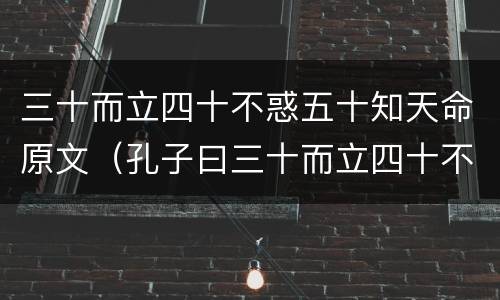三十而立四十不惑五十知天命原文（孔子曰三十而立四十不惑五十知天命原文）