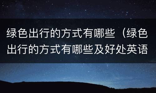 绿色出行的方式有哪些（绿色出行的方式有哪些及好处英语）
