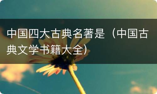 中国四大古典名著是（中国古典文学书籍大全）