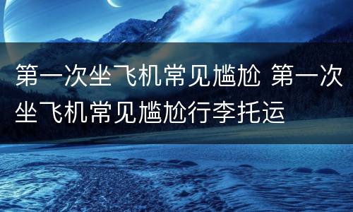 第一次坐飞机常见尴尬 第一次坐飞机常见尴尬行李托运