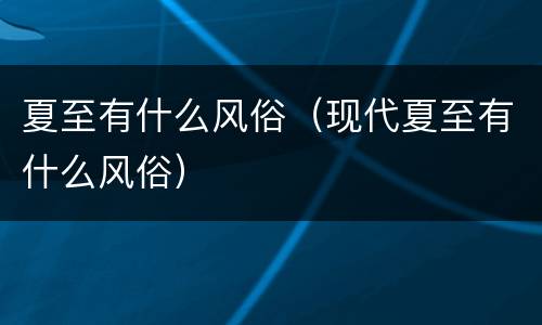 夏至有什么风俗（现代夏至有什么风俗）