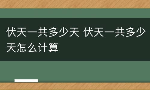 伏天一共多少天 伏天一共多少天怎么计算