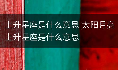 上升星座是什么意思 太阳月亮上升星座是什么意思