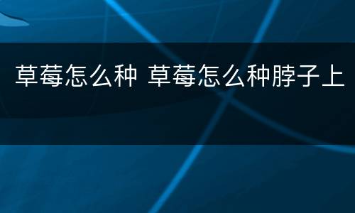 草莓怎么种 草莓怎么种脖子上