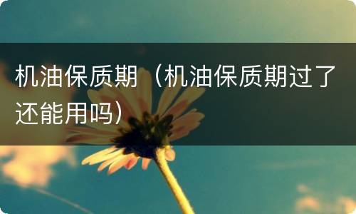 机油保质期（机油保质期过了还能用吗）