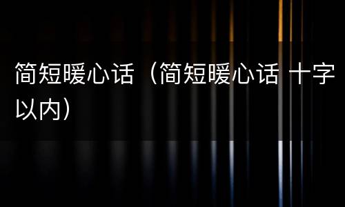 简短暖心话（简短暖心话 十字以内）