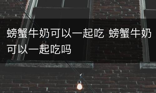 螃蟹牛奶可以一起吃 螃蟹牛奶可以一起吃吗
