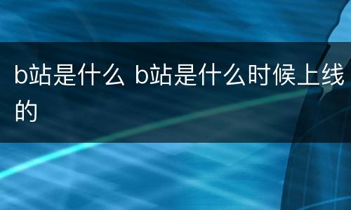 b站是什么 b站是什么时候上线的