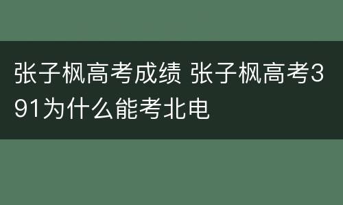张子枫高考成绩 张子枫高考391为什么能考北电