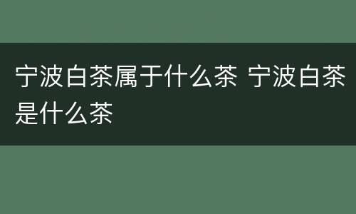 宁波白茶属于什么茶 宁波白茶是什么茶