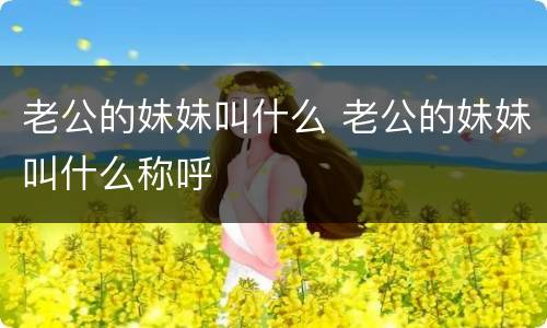老公的妹妹叫什么 老公的妹妹叫什么称呼
