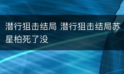 潜行狙击结局 潜行狙击结局苏星柏死了没