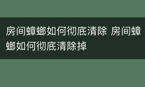 房间蟑螂如何彻底清除 房间蟑螂如何彻底清除掉