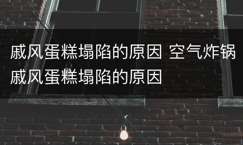 戚风蛋糕塌陷的原因 空气炸锅戚风蛋糕塌陷的原因