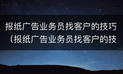 报纸广告业务员找客户的技巧（报纸广告业务员找客户的技巧和方法）
