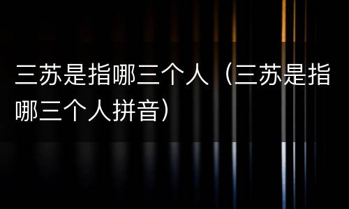 三苏是指哪三个人（三苏是指哪三个人拼音）